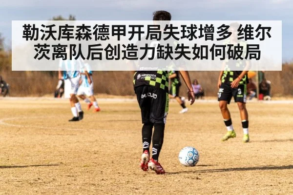 勒沃库森德甲开局失球增多 维尔茨离队后创造力缺失如何破局