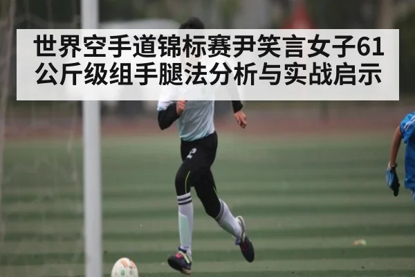 世界空手道锦标赛尹笑言女子61公斤级组手腿法分析与实战启示