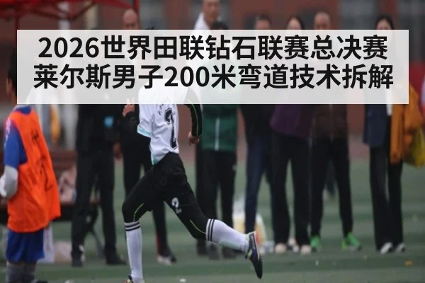 2026世界田联钻石联赛总决赛莱尔斯男子200米弯道技术拆解