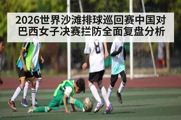 2026世界沙滩排球巡回赛中国对巴西女子决赛拦防全面复盘分析