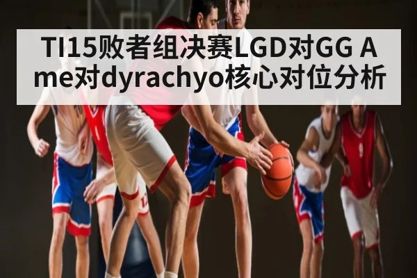 TI15败者组决赛LGD对GG Ame对dyrachyo核心对位分析