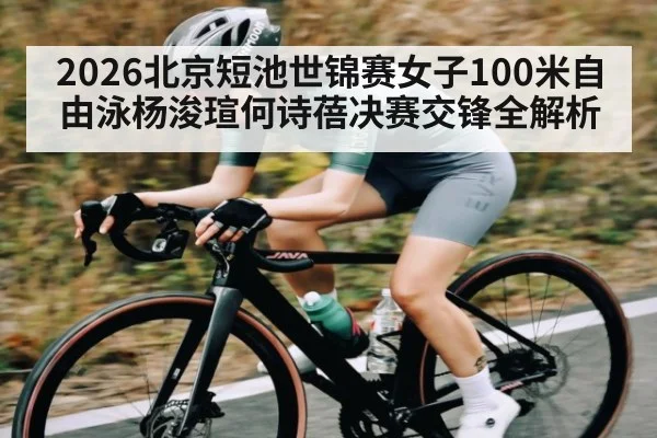 2026北京短池世锦赛女子100米自由泳杨浚瑄何诗蓓决赛交锋全解析