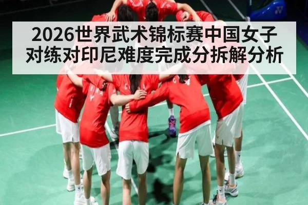 2026世界武术锦标赛中国女子对练对印尼难度完成分拆解分析