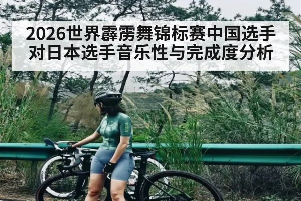 2026世界霹雳舞锦标赛中国选手对日本选手音乐性与完成度分析