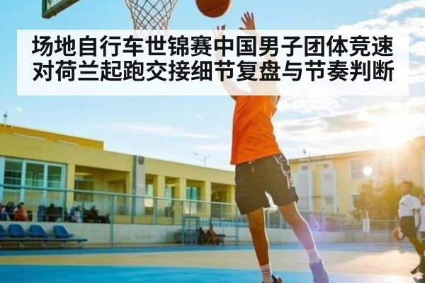 场地自行车世锦赛中国男子团体竞速对荷兰起跑交接细节复盘与节奏判断