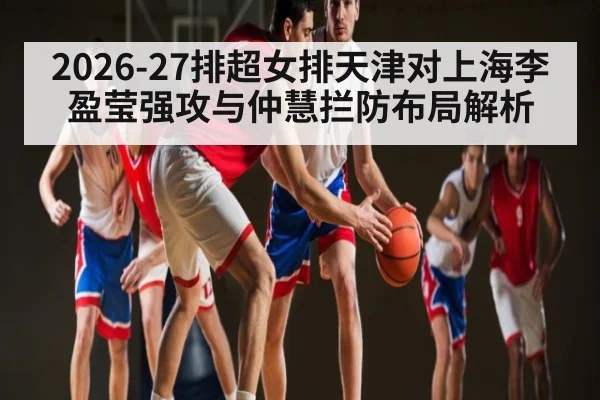 2026-27排超女排天津对上海李盈莹强攻与仲慧拦防布局解析