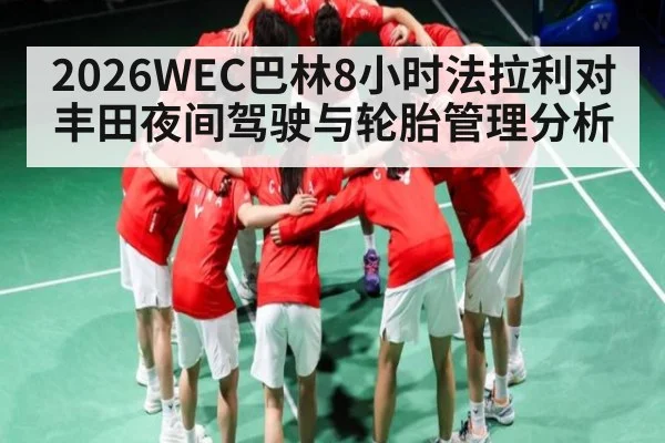 2026WEC巴林8小时法拉利对丰田夜间驾驶与轮胎管理分析