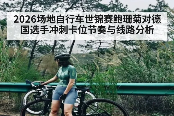 2026场地自行车世锦赛鲍珊菊对德国选手冲刺卡位节奏与线路分析